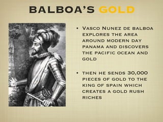 BALBOA’S  GOLD Vasco Nunez de balboa explores the area around modern day panama and discovers the pacific ocean and gold then he sends 30,000 pieces of gold to the king of spain which creates a gold rush riches 