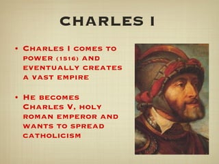 CHARLES I   Charles I comes to power  (1516)  and eventually creates a vast empire  He becomes Charles V, holy roman emperor and wants to spread catholicism 