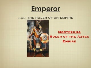 Em p eror (NOUN)  the ruler of an empire Moctezuma Ruler of the Aztec Empire 