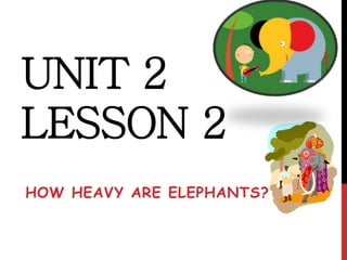UNIT 2
LESSON 2
HOW HEAVY ARE ELEPHANTS?
 