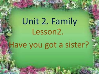 Unit 2. Family
      Lesson2.
Have you got a sister?
 
