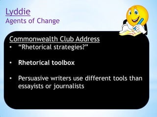 Lyddie
Agents of Change
Commonwealth Club Address
•

“Rhetorical strategies?”

•

Rhetorical toolbox

•

Persuasive writers use different tools than
essayists or journalists

 