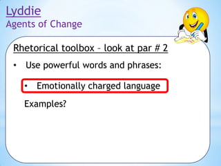 Lyddie
Agents of Change
Rhetorical toolbox – look at par # 2
•

Use powerful words and phrases:
•

Emotionally charged language

Examples?

 