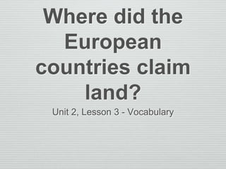 Where did the
European
countries claim
land?
Unit 2, Lesson 3 - Vocabulary
 