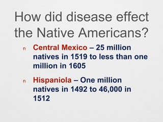 How did disease effect
the Native Americans?
n Central Mexico – 25 million
natives in 1519 to less than one
million in 1605
n Hispaniola – One million
natives in 1492 to 46,000 in
1512
 