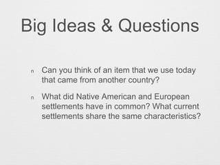 Big Ideas & Questions
n Can you think of an item that we use today
that came from another country?
n What did Native American and European
settlements have in common? What current
settlements share the same characteristics?
 