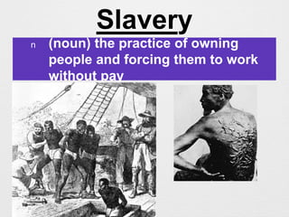 Slavery
n (noun) the practice of owning
people and forcing them to work
without pay
 