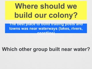 Where should we
build our colony?
The best place to build trading posts and
towns was near waterways (lakes, rivers,
coastline)
Which other group built near water?
 