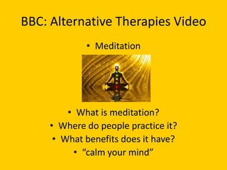 BBC: Alternative Therapies Video
             • Meditation




         • What is meditation?
     • Where do people practice it?
      • What benefits does it have?
          • “calm your mind”
 