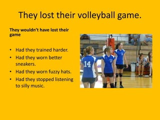 They lost their volleyball game.
They wouldn’t have lost their
game


• Had they trained harder.
• Had they worn better
  sneakers.
• Had they worn fuzzy hats.
• Had they stopped listening
  to silly music.
 