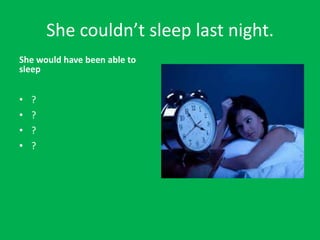 She couldn’t sleep last night.
She would have been able to
sleep


•   ?
•   ?
•   ?
•   ?
 