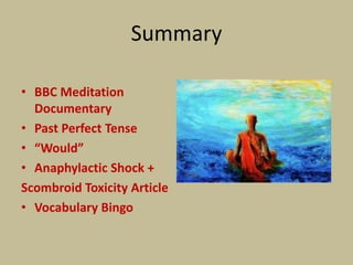 Summary

• BBC Meditation
  Documentary
• Past Perfect Tense
• “Would”
• Anaphylactic Shock +
Scombroid Toxicity Article
• Vocabulary Bingo
 
