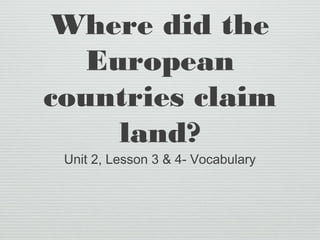 Where did the 
European 
countries claim 
land? 
Unit 2, Lesson 3 & 4- Vocabulary 
 