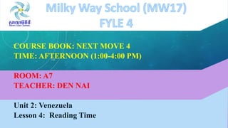 COURSE BOOK: NEXT MOVE 4
TIME: AFTERNOON (1:00-4:00 PM)
ROOM: A7
TEACHER: DEN NAI
Unit 2: Venezuela
Lesson 4: Reading Time
 