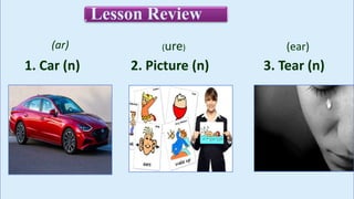 Lesson Review
1. Car (n) 2. Picture (n) 3. Tear (n)
(ar) (ure) (ear)