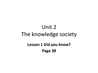 Unit 2
The knowledge society
  Lesson 1 Did you know?
          Page 38
 