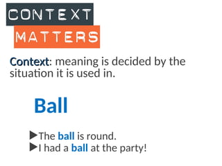Context
Context: meaning is decided by the
situation it is used in.
Ball
The ball is round.
I had a ball at the party!
 