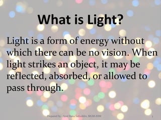 What is Light?
Light is a form of energy without
which there can be no vision. When
light strikes an object, it may be
reflected, absorbed, or allowed to
pass through.
Prepared by - Syed Rana Safiuddin, MGM-IHM 3
 