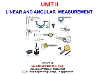 UNIT II
LINEAR AND ANGULAR MEASUREMENT
Lecture by
Dr. J.Jeevamalar, M.E., Ph.D.
Associate Professor/ Mechanical
E.G.S. Pillay Engineering College, Nagapattinam
 