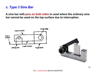 c. Type 3 Sine Bar
A sine bar with pins on both sides is used where the ordinary sine
bar cannot be used on the top surface due to interruption.
© Dr. J.Jeevamalar, Mechanical/EGSPEC
13
 