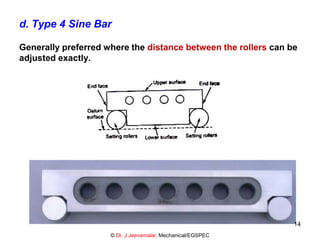 d. Type 4 Sine Bar
Generally preferred where the distance between the rollers can be
adjusted exactly.
© Dr. J.Jeevamalar, Mechanical/EGSPEC
14
 