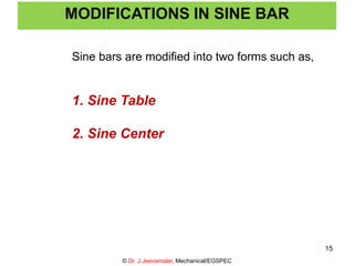 Sine bars are modified into two forms such as,
1. Sine Table
2. Sine Center
MODIFICATIONS IN SINE BAR
© Dr. J.Jeevamalar, Mechanical/EGSPEC
15
 