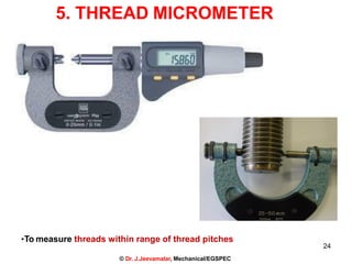 5. THREAD MICROMETER
•To measure threads within range of thread pitches
24
© Dr. J.Jeevamalar, Mechanical/EGSPEC
 