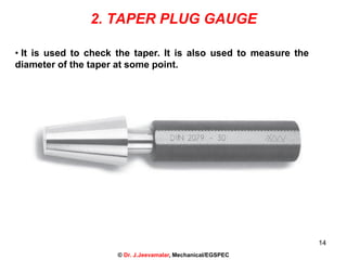 14
2. TAPER PLUG GAUGE
• It is used to check the taper. It is also used to measure the
diameter of the taper at some point.
© Dr. J.Jeevamalar, Mechanical/EGSPEC
 