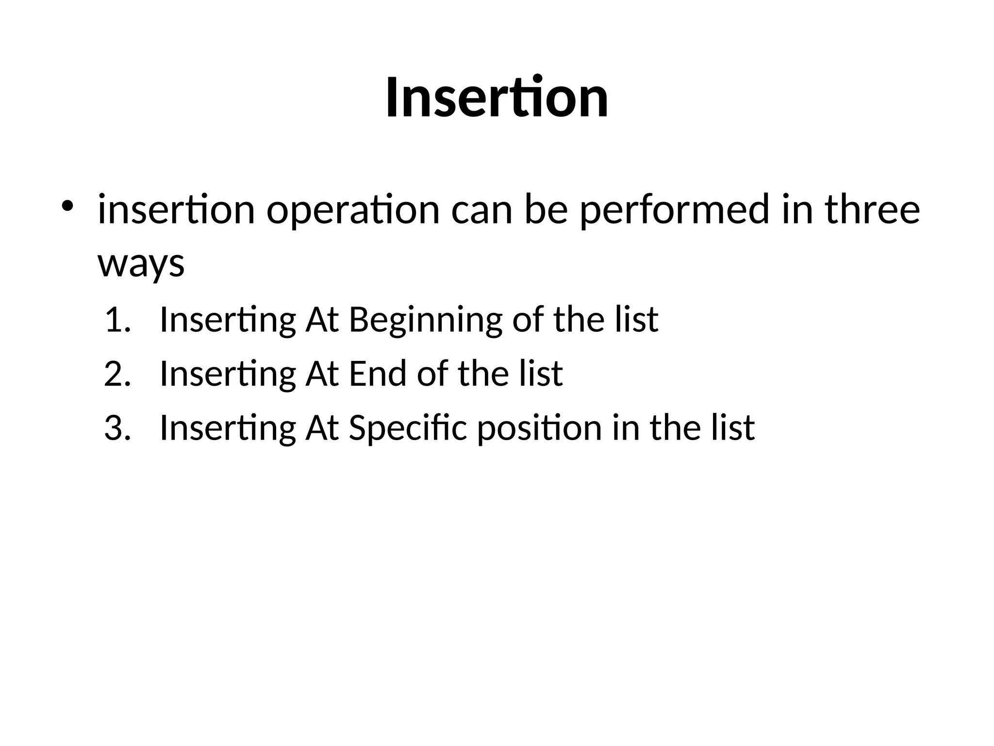 Insertion
• insertion operation can be performed in three
ways
1. Inserting At Beginning of the list
2. Inserting At End of the list
3. Inserting At Specific position in the list
 