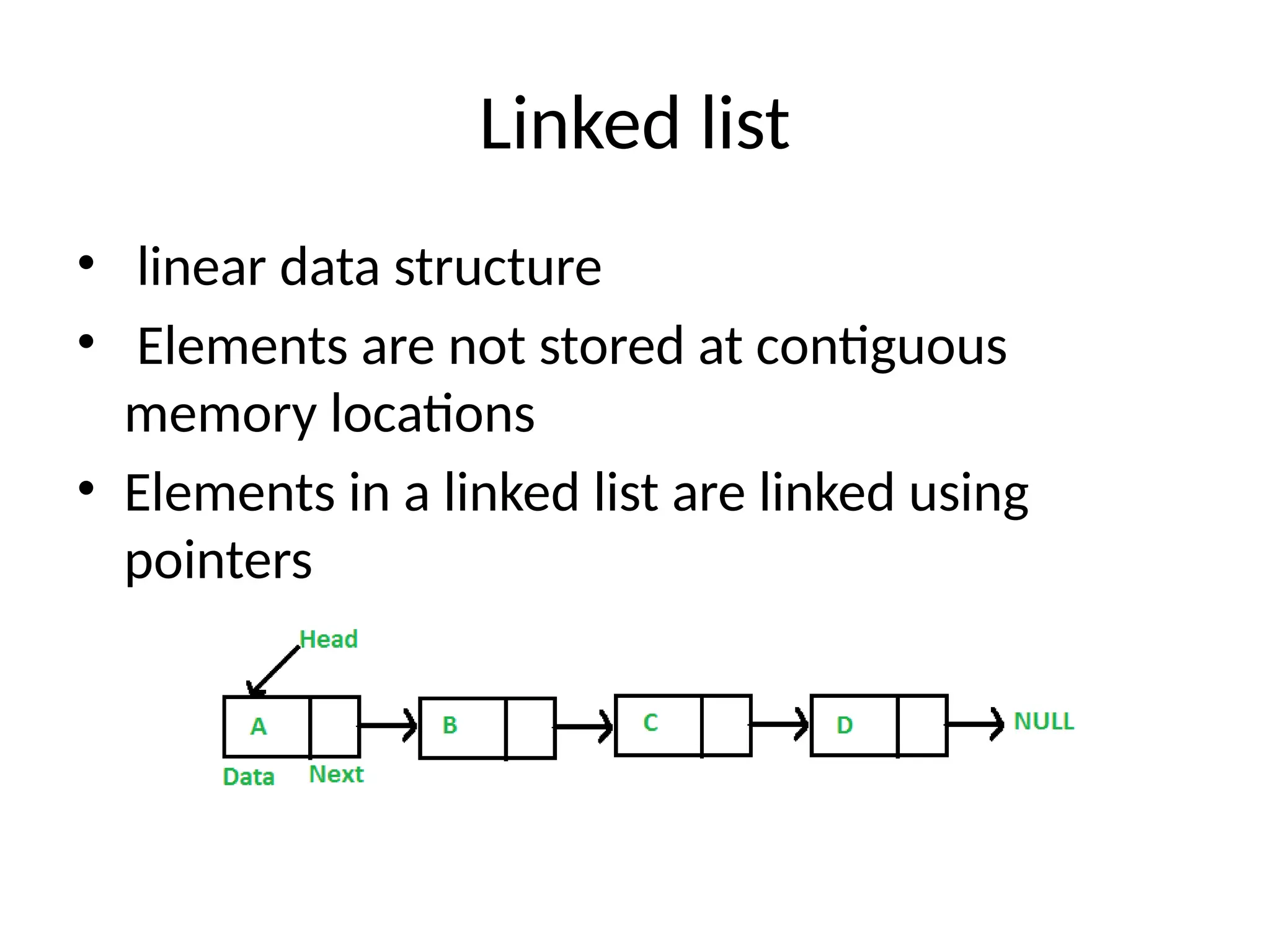 Linked list
• linear data structure
• Elements are not stored at contiguous
memory locations
• Elements in a linked list are linked using
pointers
 