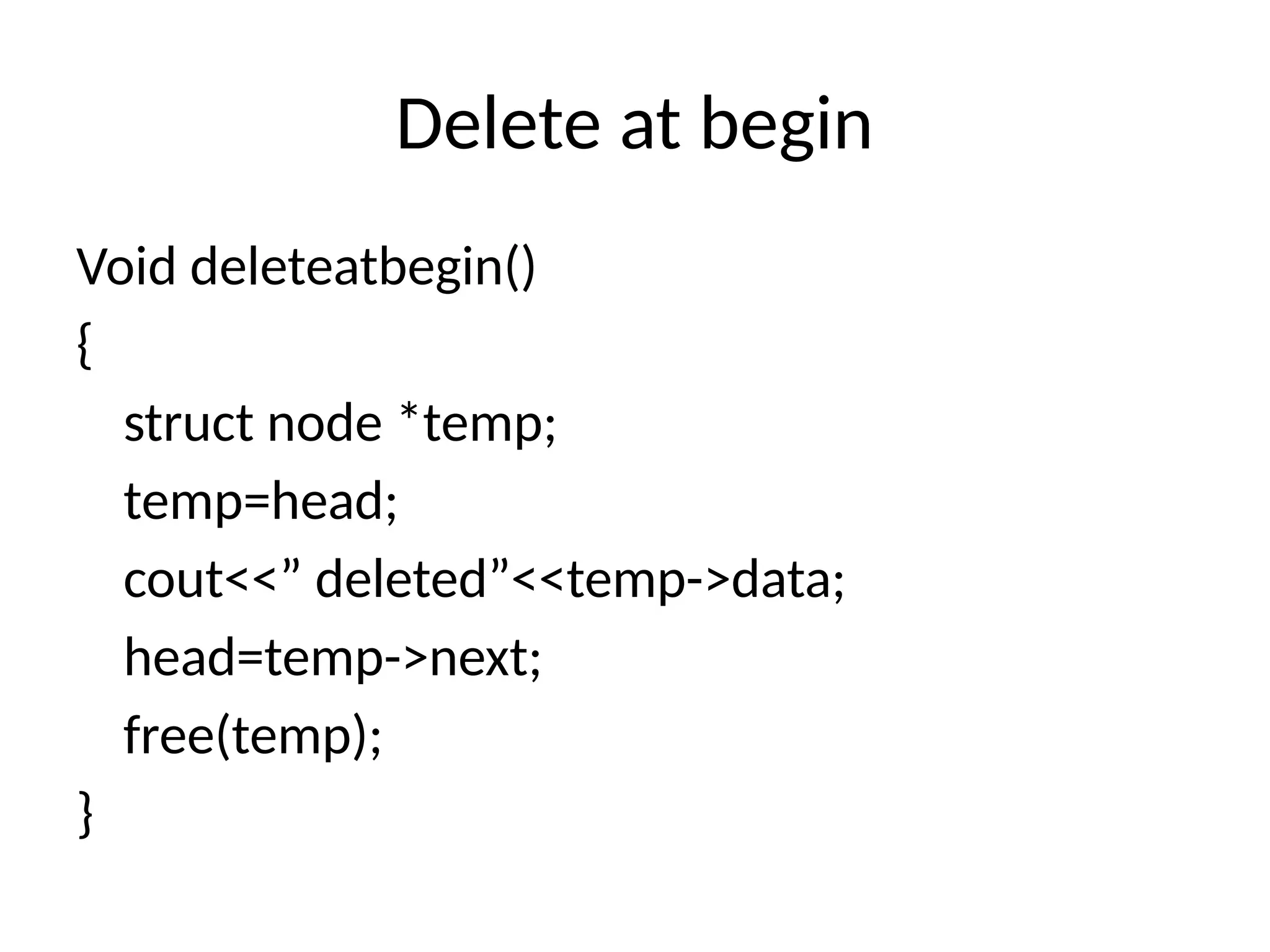 Delete at begin
Void deleteatbegin()
{
struct node *temp;
temp=head;
cout<<” deleted”<<temp->data;
head=temp->next;
free(temp);
}
 