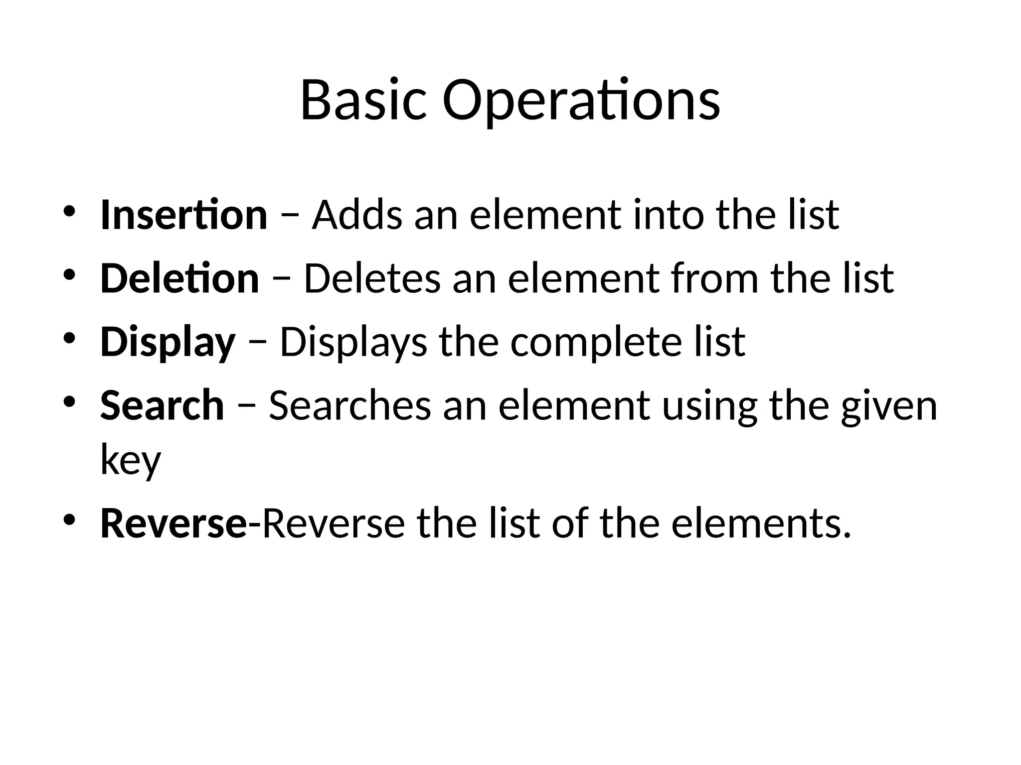 Basic Operations
• Insertion − Adds an element into the list
• Deletion − Deletes an element from the list
• Display − Displays the complete list
• Search − Searches an element using the given
key
• Reverse-Reverse the list of the elements.
 