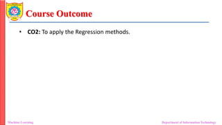 Course Outcome
• CO2: To apply the Regression methods.
Machine Learning Department of Information Technology
 