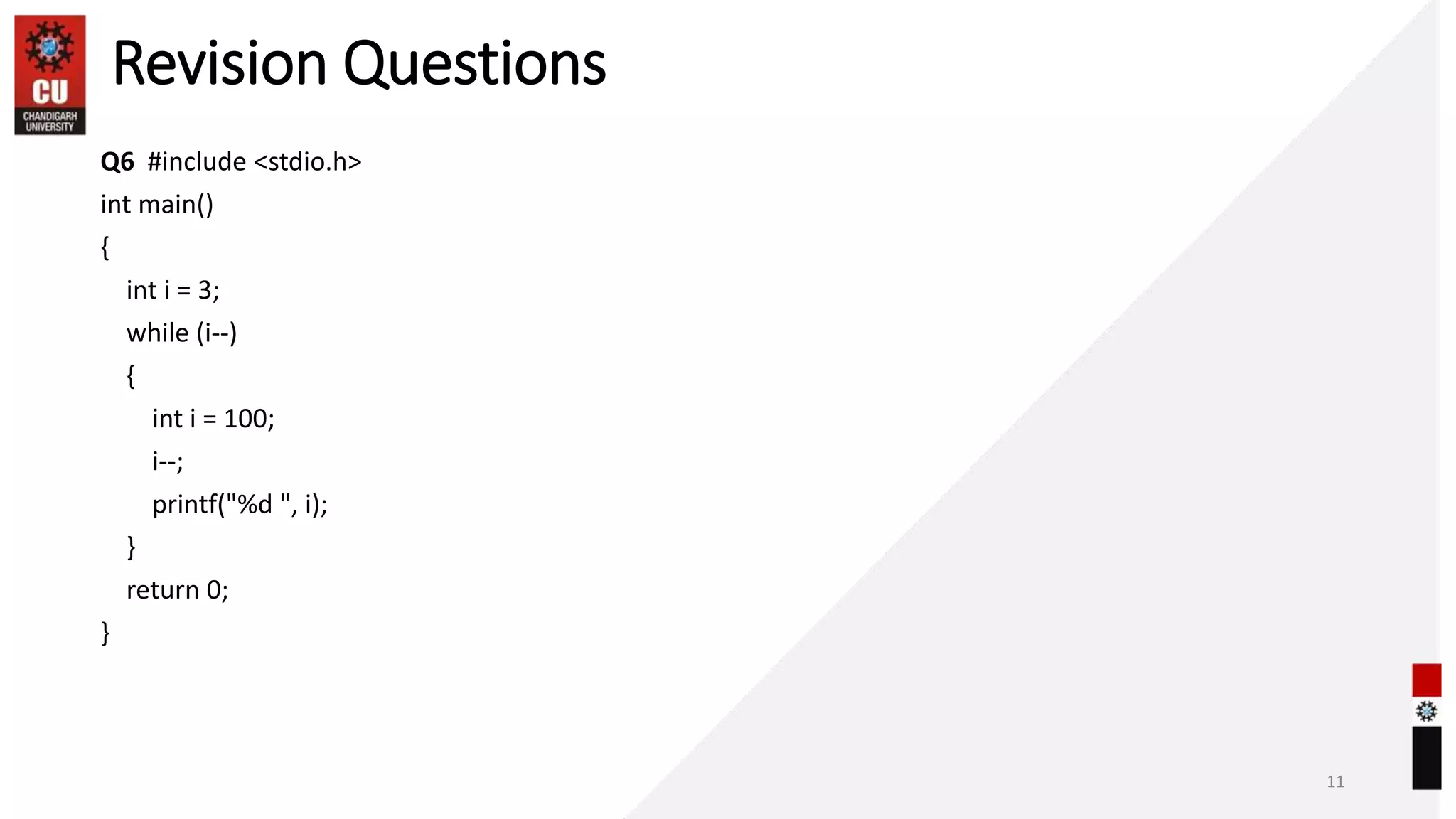 Revision Questions
Q6 #include <stdio.h>
int main()
{
int i = 3;
while (i--)
{
int i = 100;
i--;
printf("%d ", i);
}
return 0;
}
11
 