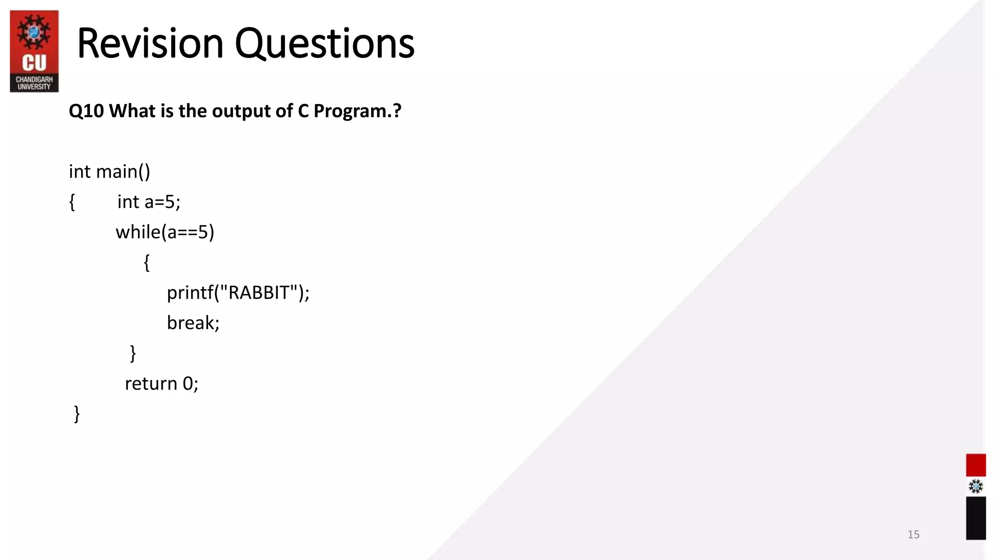 Revision Questions
Q10 What is the output of C Program.?
int main()
{ int a=5;
while(a==5)
{
printf("RABBIT");
break;
}
return 0;
}
15
 