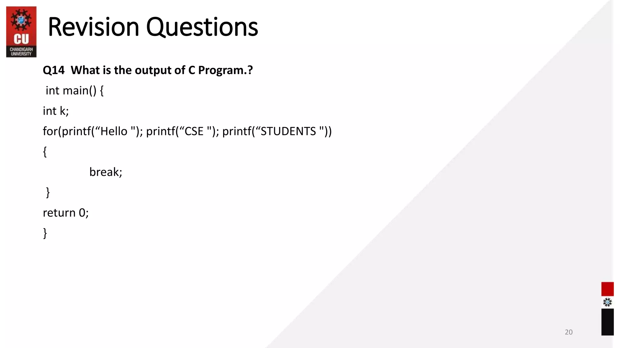 Revision Questions
Q14 What is the output of C Program.?
int main() {
int k;
for(printf(“Hello "); printf(“CSE "); printf(“STUDENTS "))
{
break;
}
return 0;
}
20
 