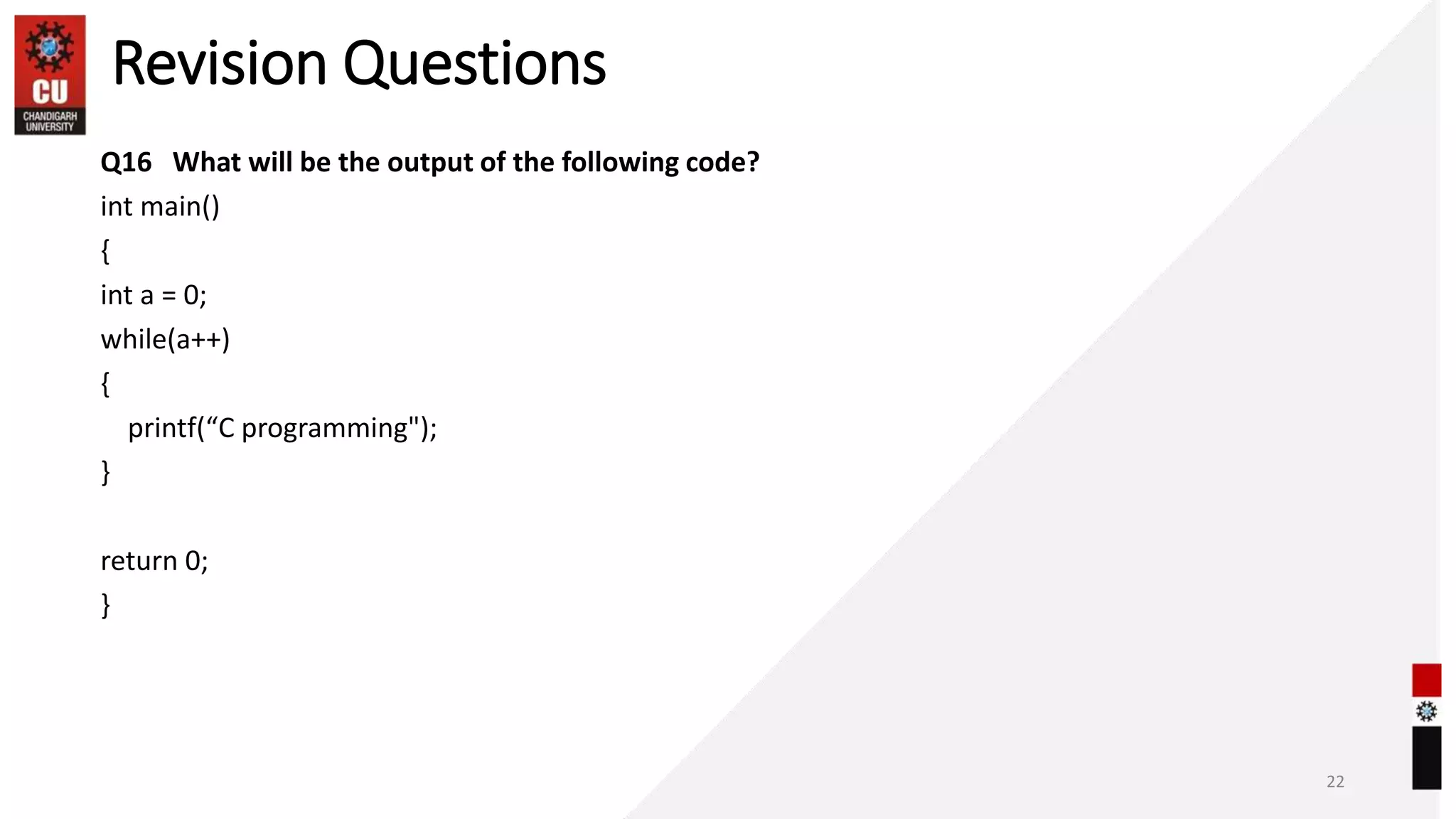 Revision Questions
Q16 What will be the output of the following code?
int main()
{
int a = 0;
while(a++)
{
printf(“C programming");
}
return 0;
}
22
 