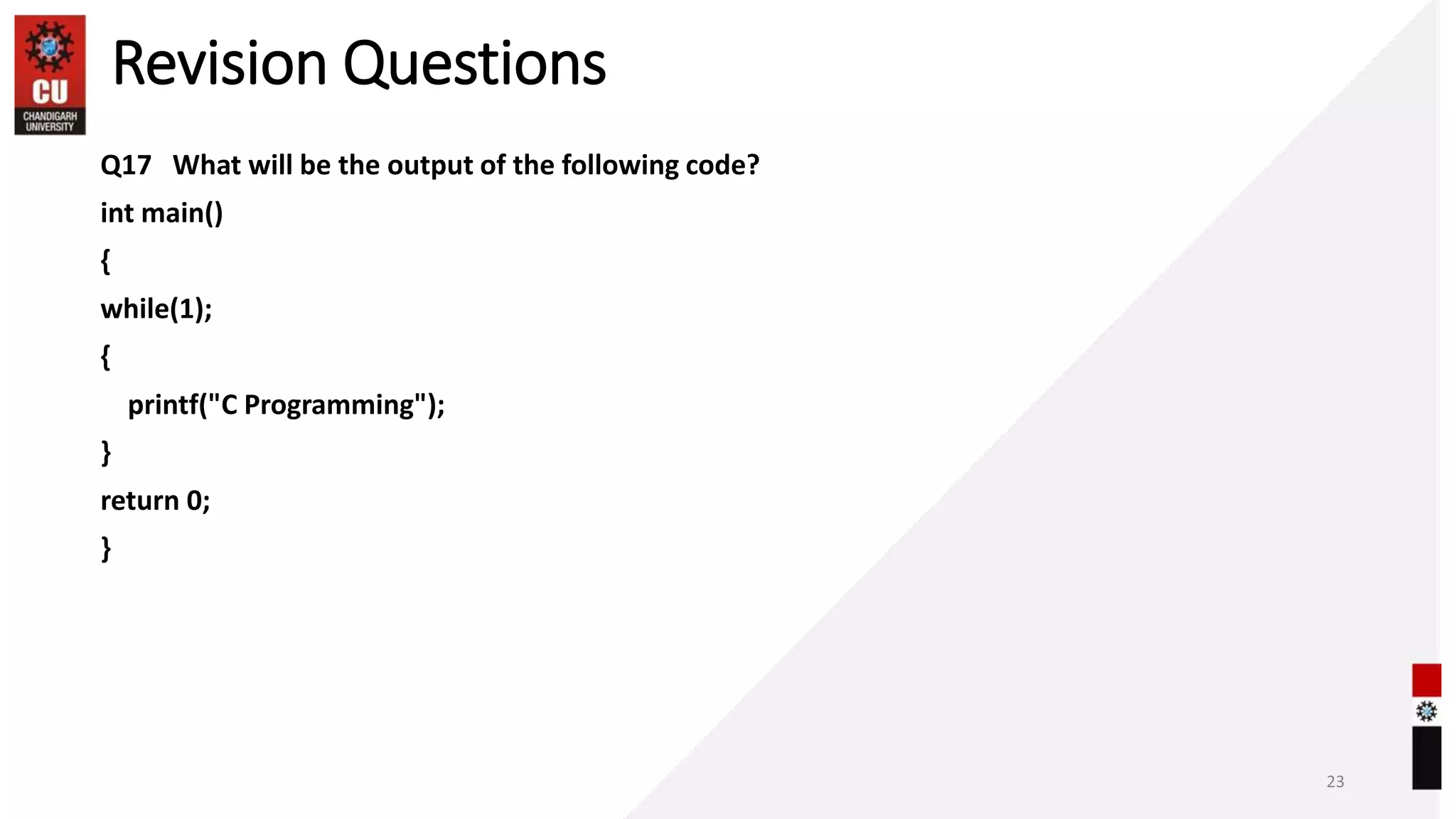 Revision Questions
Q17 What will be the output of the following code?
int main()
{
while(1);
{
printf("C Programming");
}
return 0;
}
23
 