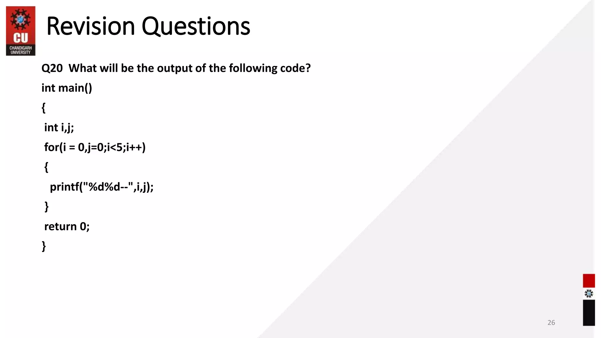 Revision Questions
Q20 What will be the output of the following code?
int main()
{
int i,j;
for(i = 0,j=0;i<5;i++)
{
printf("%d%d--",i,j);
}
return 0;
}
26
 
