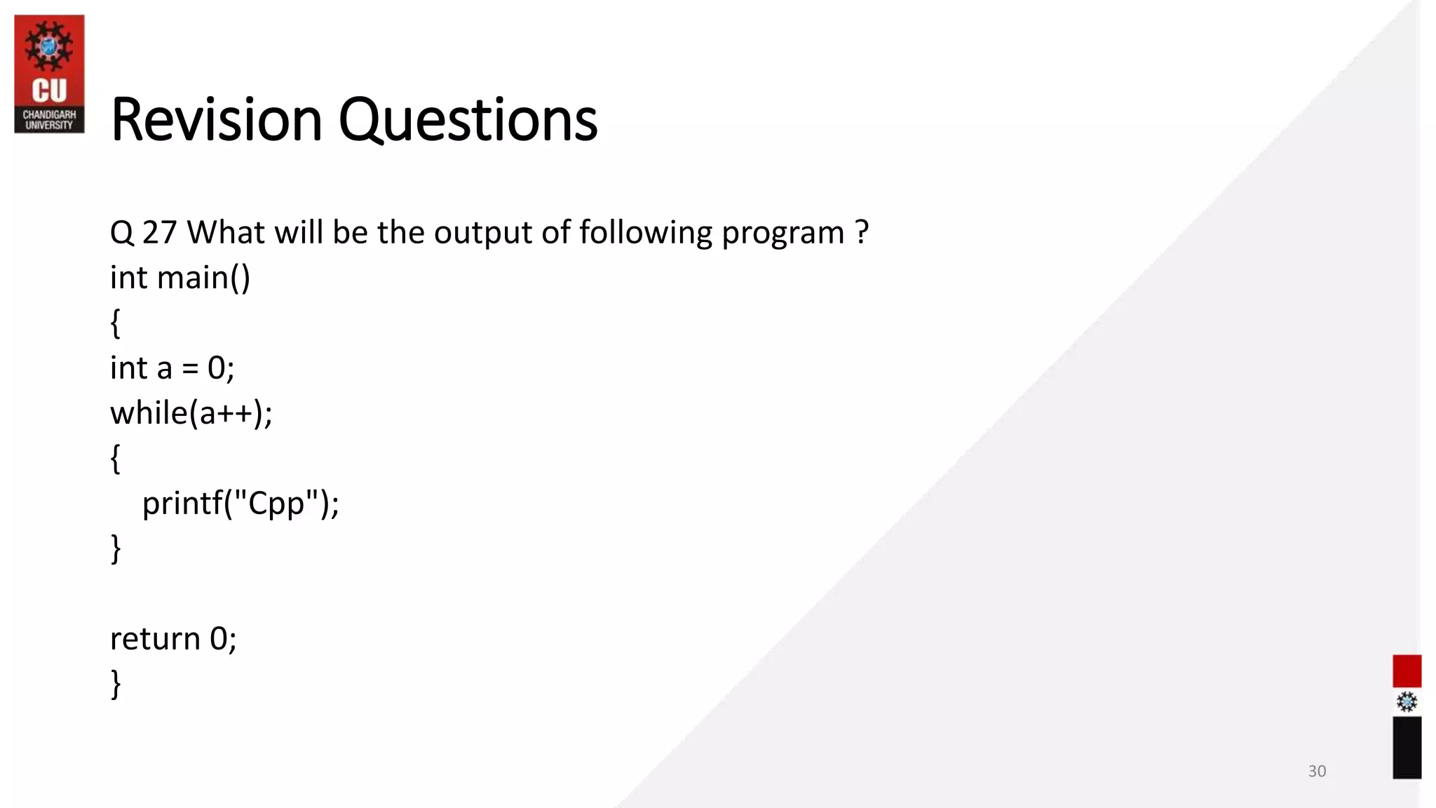 Revision Questions
Q 27 What will be the output of following program ?
int main()
{
int a = 0;
while(a++);
{
printf("Cpp");
}
return 0;
}
30
 