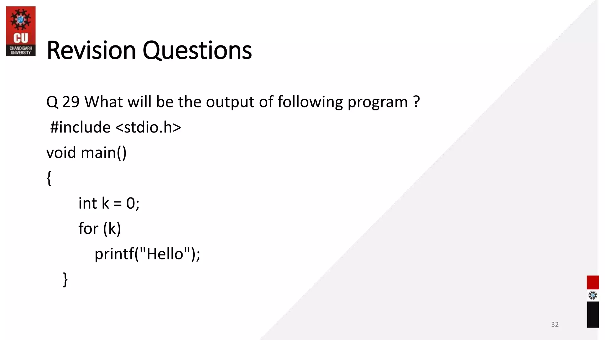 Revision Questions
Q 29 What will be the output of following program ?
#include <stdio.h>
void main()
{
int k = 0;
for (k)
printf("Hello");
}
32
 