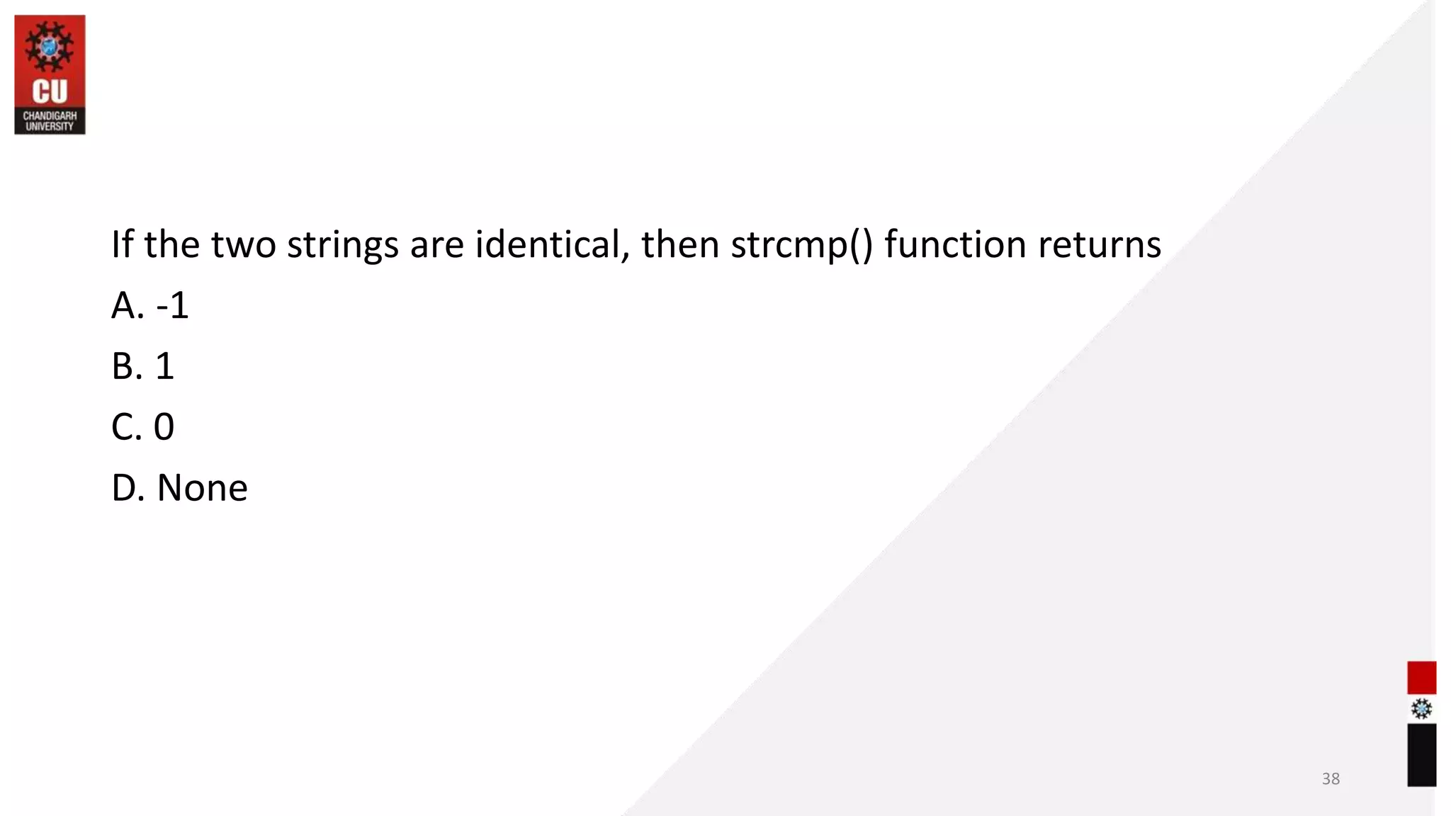 If the two strings are identical, then strcmp() function returns
A. -1
B. 1
C. 0
D. None
38
 