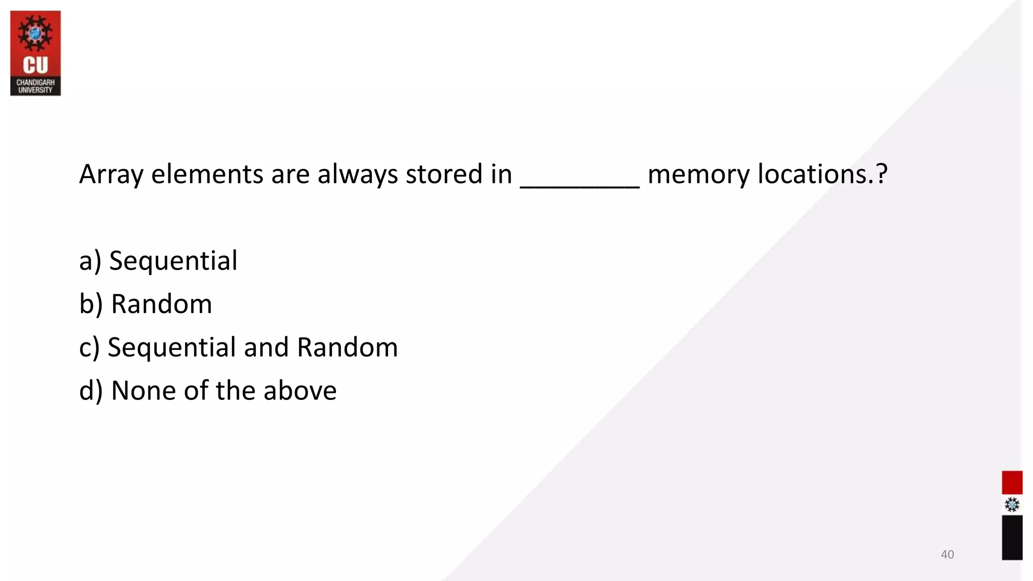 Array elements are always stored in ________ memory locations.?
a) Sequential
b) Random
c) Sequential and Random
d) None of the above
40
 