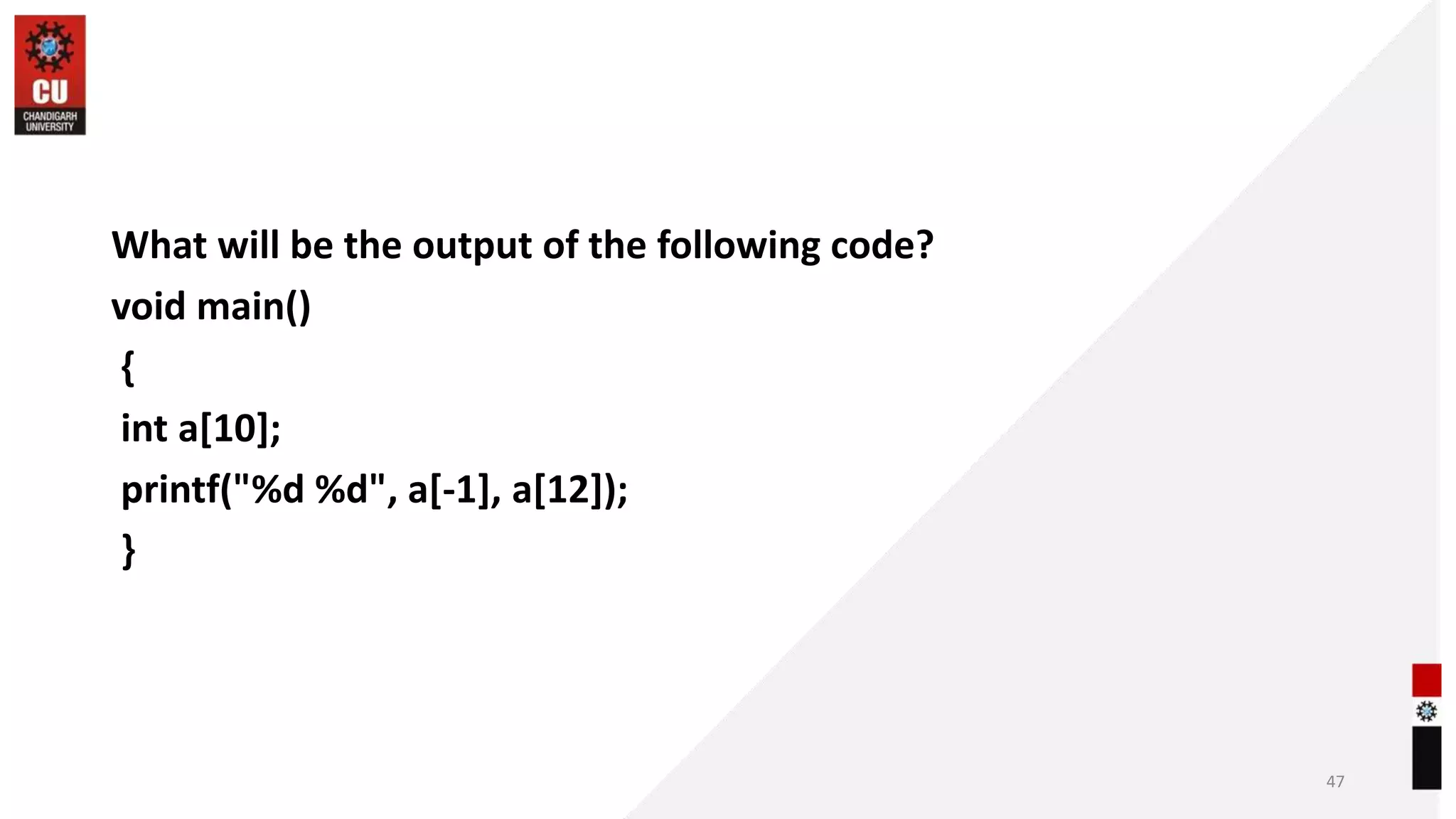 What will be the output of the following code?
void main()
{
int a[10];
printf("%d %d", a[-1], a[12]);
}
47
 