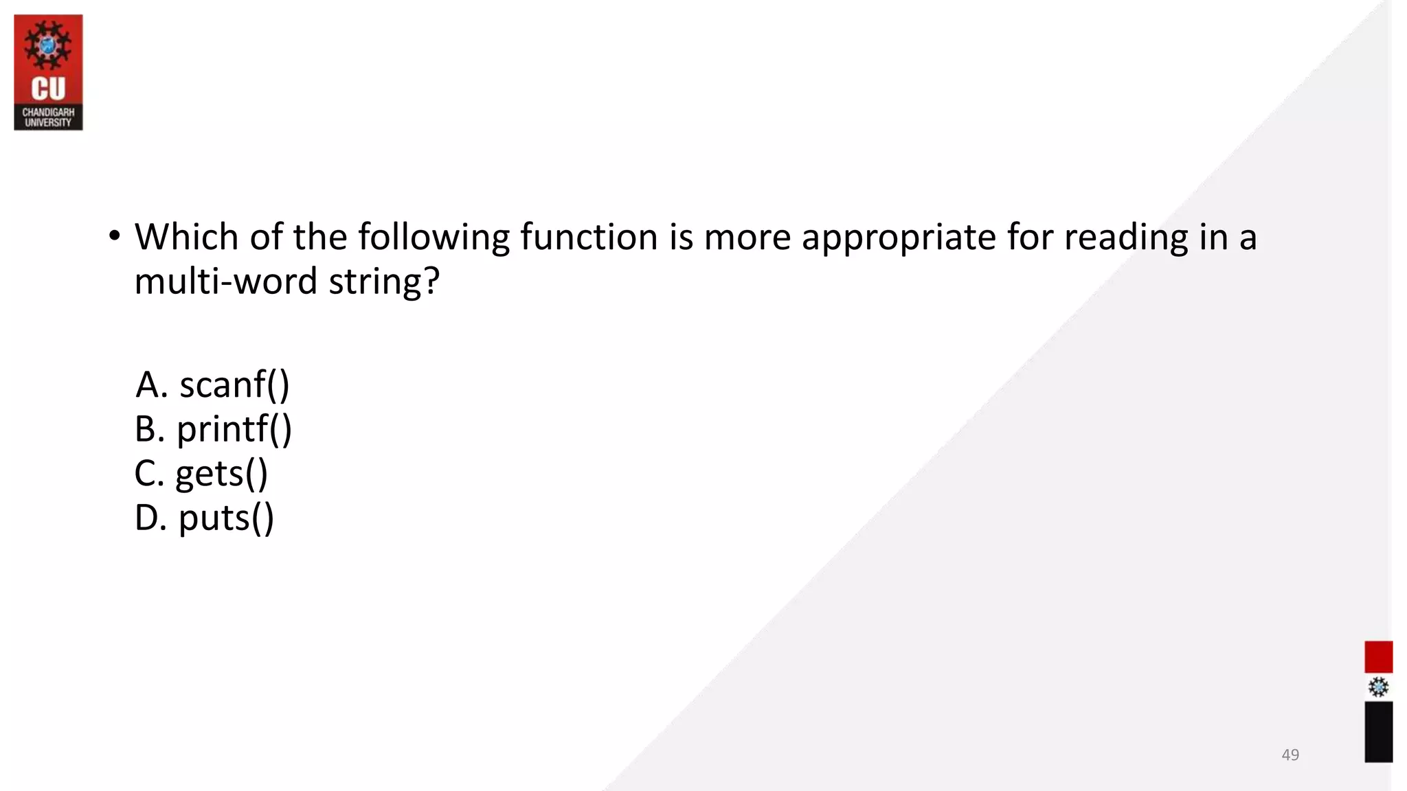 • Which of the following function is more appropriate for reading in a
multi-word string?
A. scanf()
B. printf()
C. gets()
D. puts()
49
 