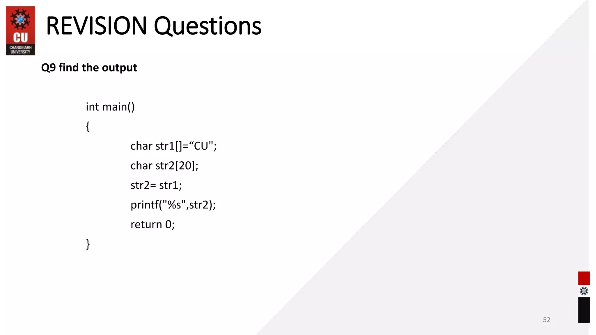 REVISION Questions
Q9 find the output
int main()
{
char str1[]=“CU";
char str2[20];
str2= str1;
printf("%s",str2);
return 0;
}
52
 