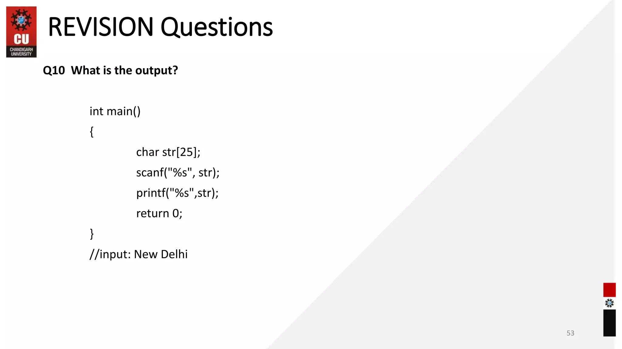 REVISION Questions
Q10 What is the output?
int main()
{
char str[25];
scanf("%s", str);
printf("%s",str);
return 0;
}
//input: New Delhi
53
 