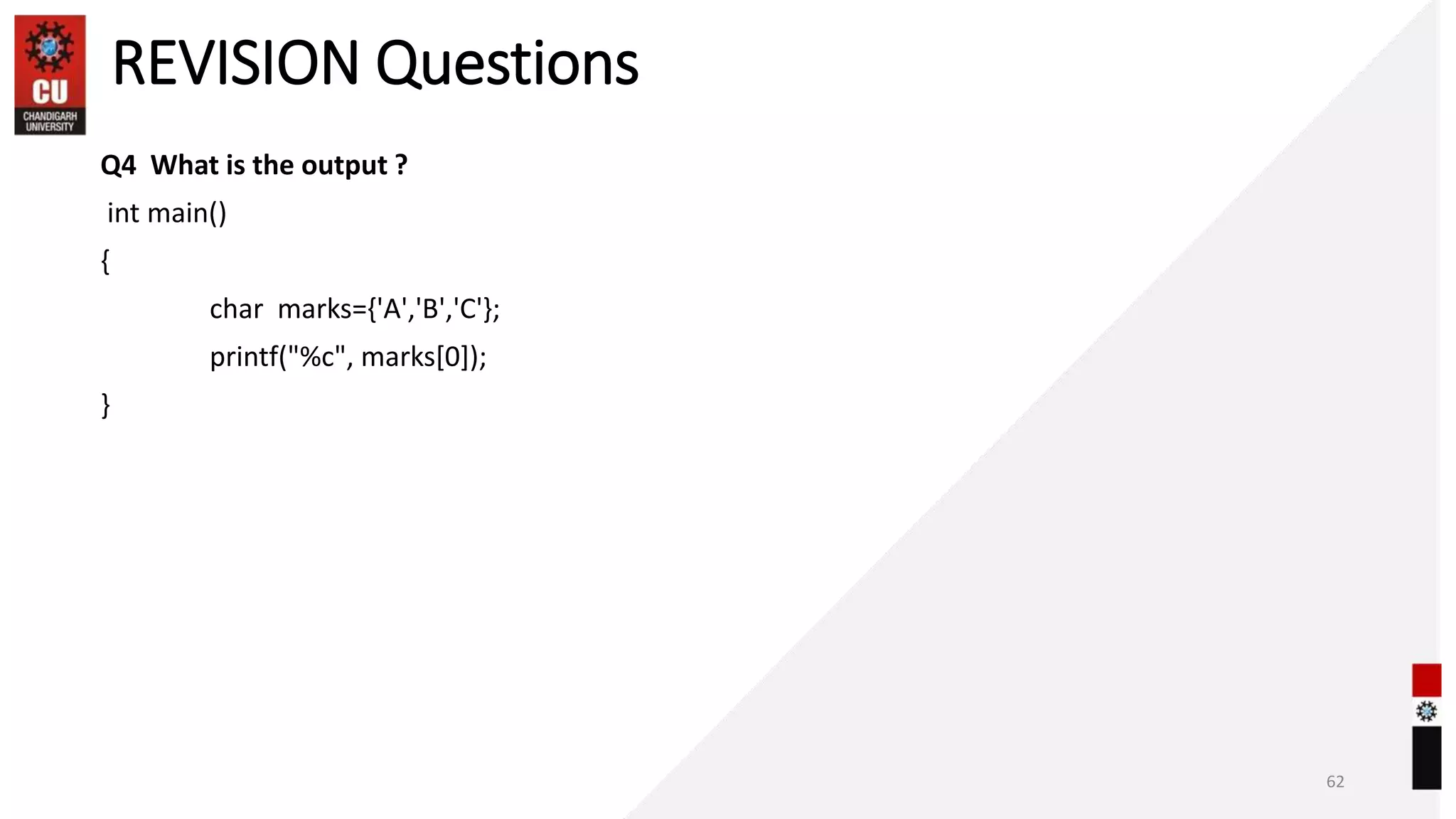 REVISION Questions
Q4 What is the output ?
int main()
{
char marks={'A','B','C'};
printf("%c", marks[0]);
}
62
 