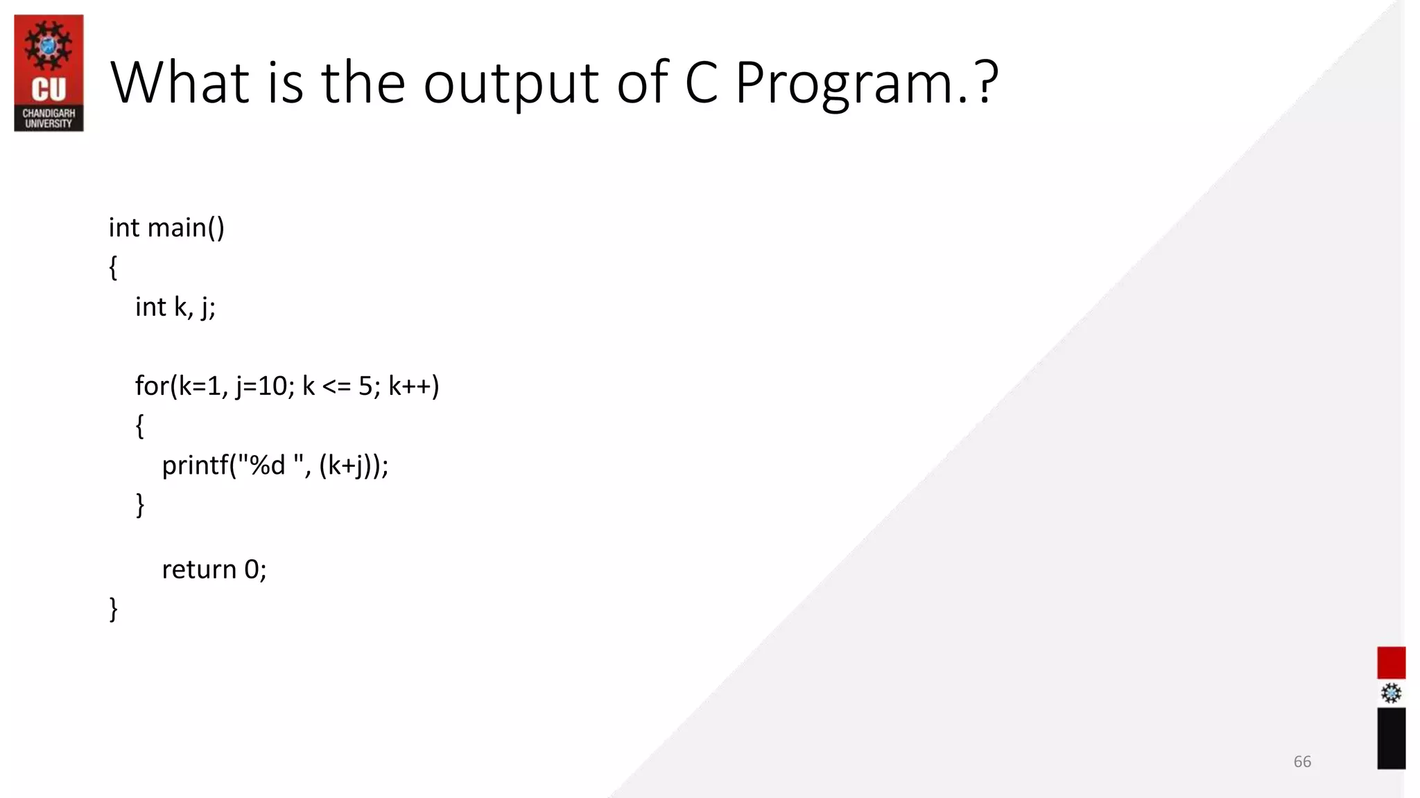 What is the output of C Program.?
int main()
{
int k, j;
for(k=1, j=10; k <= 5; k++)
{
printf("%d ", (k+j));
}
return 0;
}
66
 