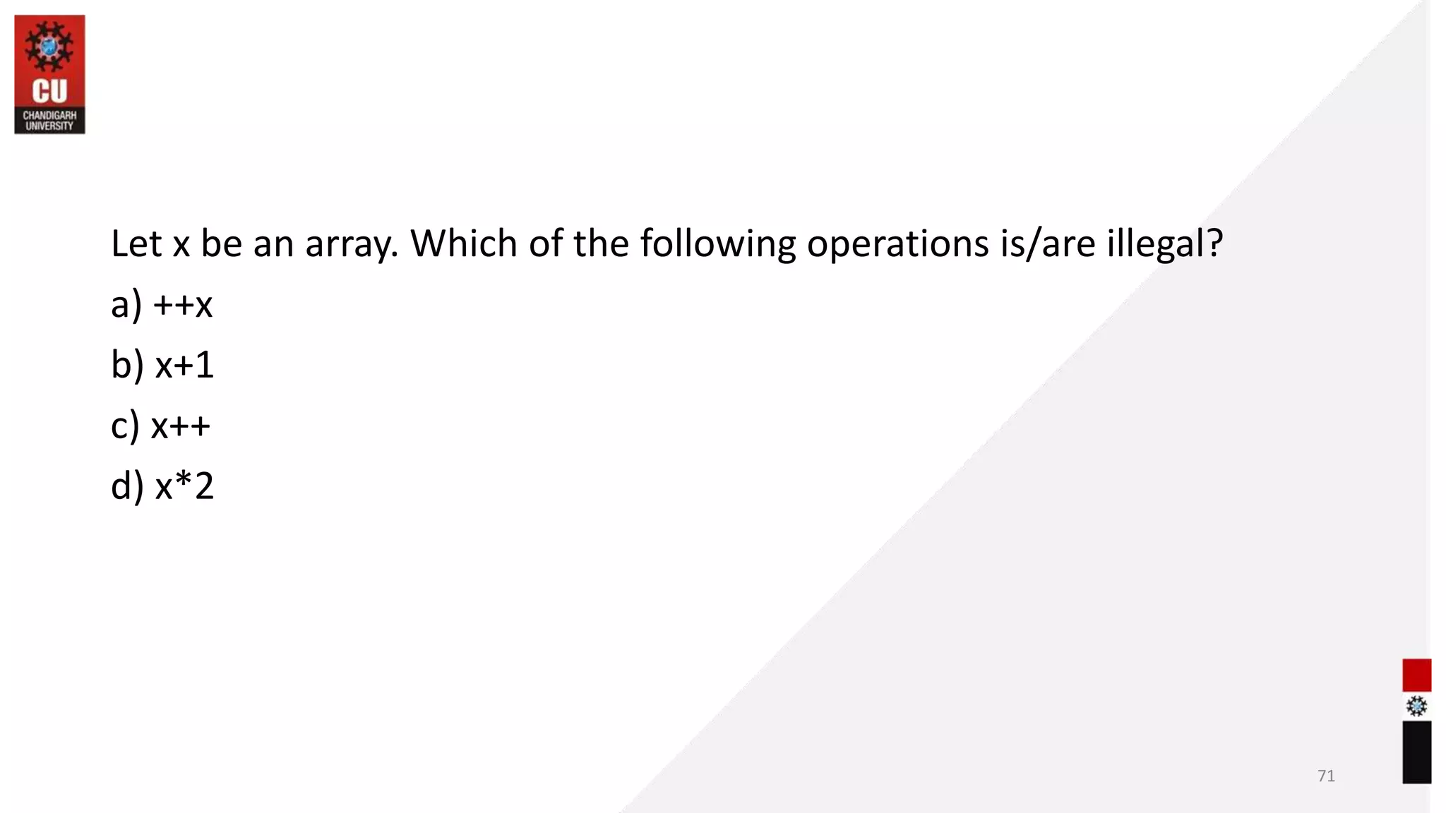 Let x be an array. Which of the following operations is/are illegal?
a) ++x
b) x+1
c) x++
d) x*2
71
 
